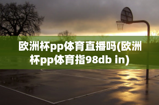 欧洲杯pp体育直播吗(欧洲杯pp体育指98db in)