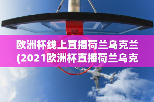 欧洲杯线上直播荷兰乌克兰(2021欧洲杯直播荷兰乌克兰)