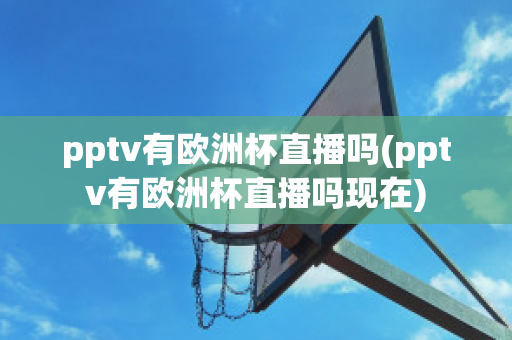 pptv有欧洲杯直播吗(pptv有欧洲杯直播吗现在)