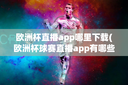 欧洲杯直播app哪里下载(欧洲杯球赛直播app有哪些)