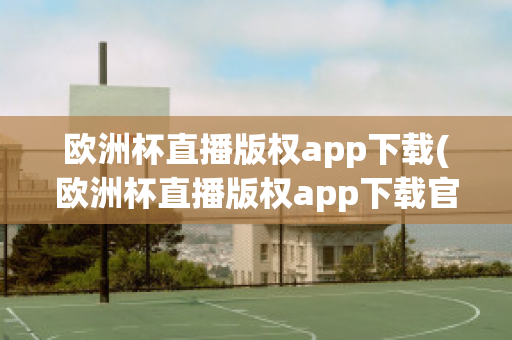 欧洲杯直播版权app下载(欧洲杯直播版权app下载官网)