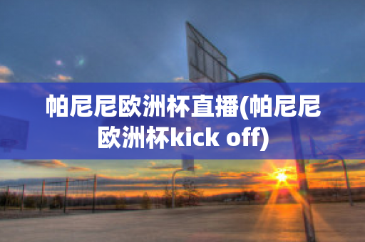 帕尼尼欧洲杯直播(帕尼尼欧洲杯kick off)