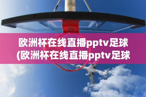 欧洲杯在线直播pptv足球(欧洲杯在线直播pptv足球)