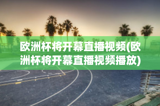 欧洲杯将开幕直播视频(欧洲杯将开幕直播视频播放)