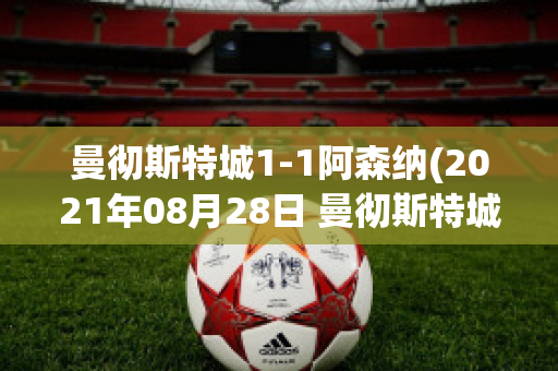 曼彻斯特城1-1阿森纳(2021年08月28日 曼彻斯特城 vs 阿森纳高清直播)