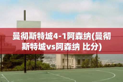 曼彻斯特城4-1阿森纳(曼彻斯特城vs阿森纳 比分)