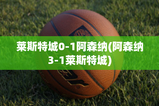 莱斯特城0-1阿森纳(阿森纳3-1莱斯特城)