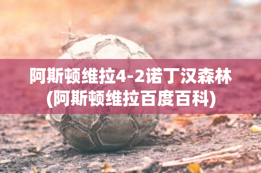 阿斯顿维拉4-2诺丁汉森林(阿斯顿维拉百度百科)