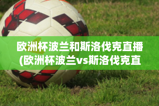 欧洲杯波兰和斯洛伐克直播(欧洲杯波兰vs斯洛伐克直播)