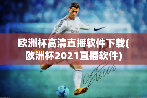 欧洲杯高清直播软件下载(欧洲杯2021直播软件)