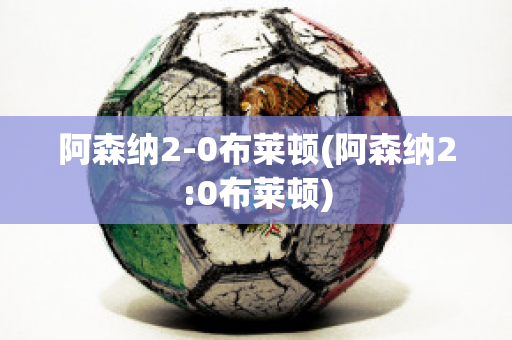 阿森纳2-0布莱顿(阿森纳2:0布莱顿)