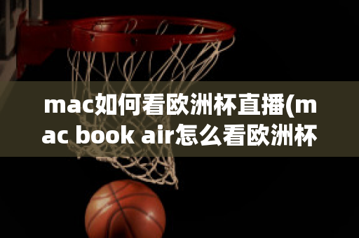 mac如何看欧洲杯直播(mac book air怎么看欧洲杯)