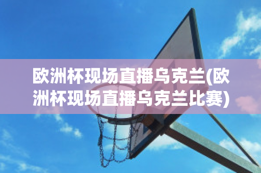 欧洲杯现场直播乌克兰(欧洲杯现场直播乌克兰比赛)