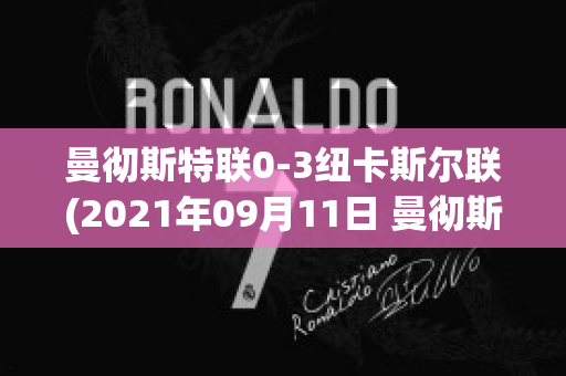 曼彻斯特联0-3纽卡斯尔联(2021年09月11日 曼彻斯特联 vs 纽卡斯尔联高清直播)