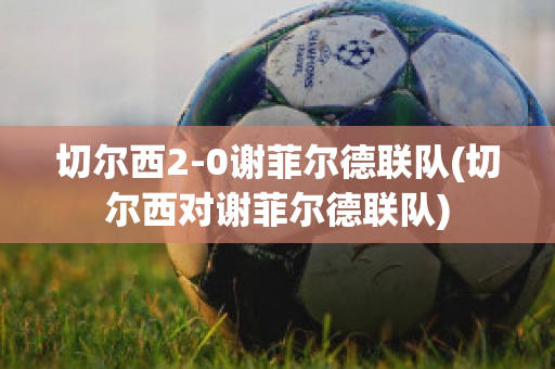 切尔西2-0谢菲尔德联队(切尔西对谢菲尔德联队)