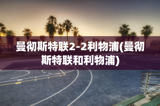 曼彻斯特联2-2利物浦(曼彻斯特联和利物浦)