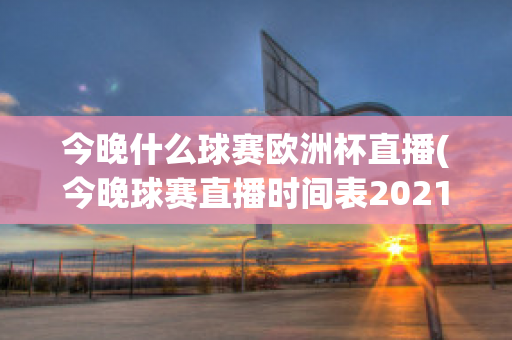 今晚什么球赛欧洲杯直播(今晚球赛直播时间表2021欧洲杯)