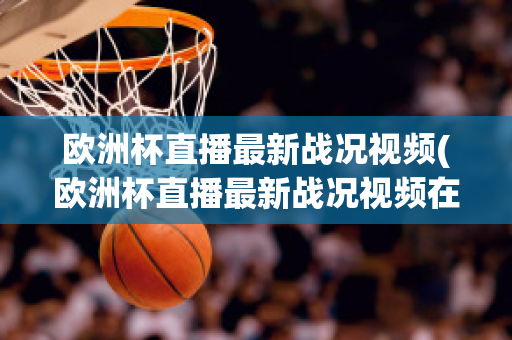 欧洲杯直播最新战况视频(欧洲杯直播最新战况视频在线观看)