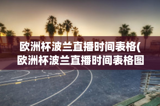 欧洲杯波兰直播时间表格(欧洲杯波兰直播时间表格图片)