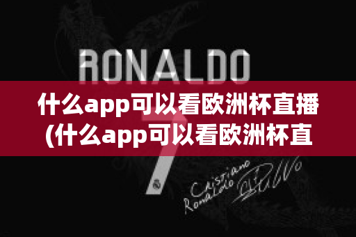 什么app可以看欧洲杯直播(什么app可以看欧洲杯直播视频)