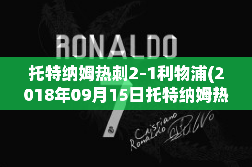 托特纳姆热刺2-1利物浦(2018年09月15日托特纳姆热刺 vs 利物浦视频直播)