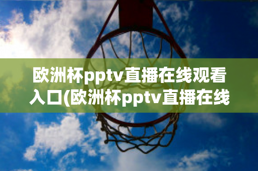 欧洲杯pptv直播在线观看入口(欧洲杯pptv直播在线观看入口)