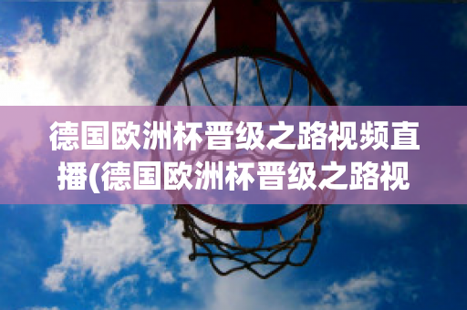 德国欧洲杯晋级之路视频直播(德国欧洲杯晋级之路视频直播在线观看)