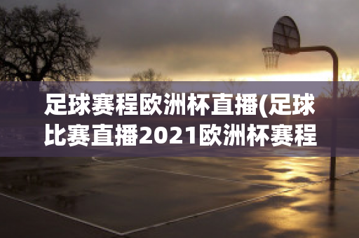 足球赛程欧洲杯直播(足球比赛直播2021欧洲杯赛程)