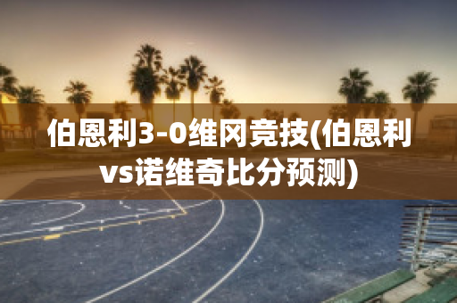 伯恩利3-0维冈竞技(伯恩利vs诺维奇比分预测)