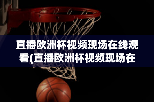 直播欧洲杯视频现场在线观看(直播欧洲杯视频现场在线观看高清)