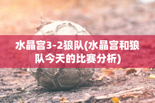 水晶宫3-2狼队(水晶宫和狼队今天的比赛分析)