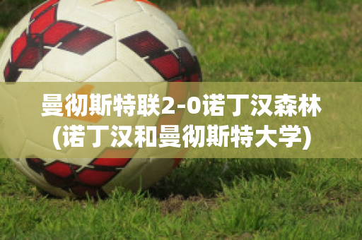 曼彻斯特联2-0诺丁汉森林(诺丁汉和曼彻斯特大学)