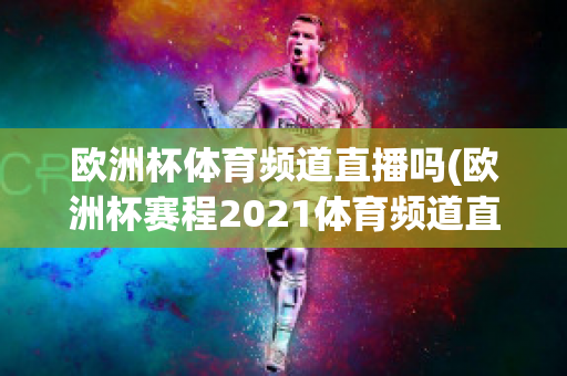 欧洲杯体育频道直播吗(欧洲杯赛程2021体育频道直播吗)