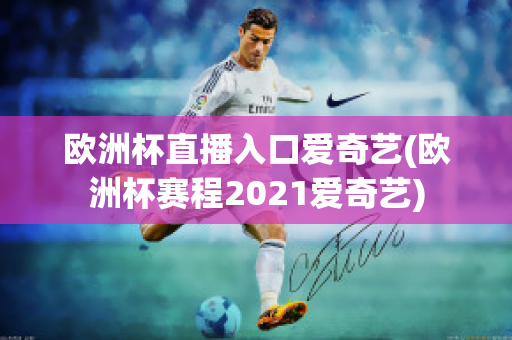 欧洲杯直播入口爱奇艺(欧洲杯赛程2021爱奇艺)