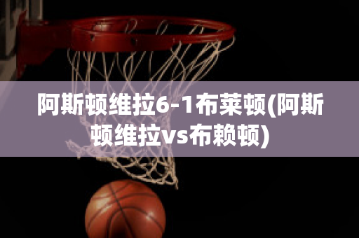 阿斯顿维拉6-1布莱顿(阿斯顿维拉vs布赖顿)