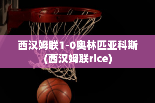 西汉姆联1-0奥林匹亚科斯(西汉姆联rice)