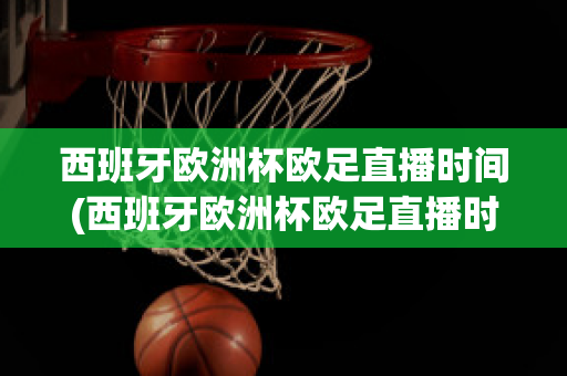 西班牙欧洲杯欧足直播时间(西班牙欧洲杯欧足直播时间几点)