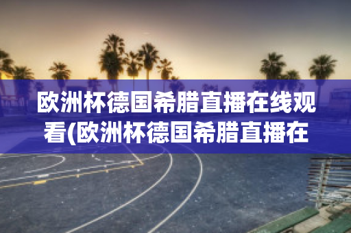 欧洲杯德国希腊直播在线观看(欧洲杯德国希腊直播在线观看)