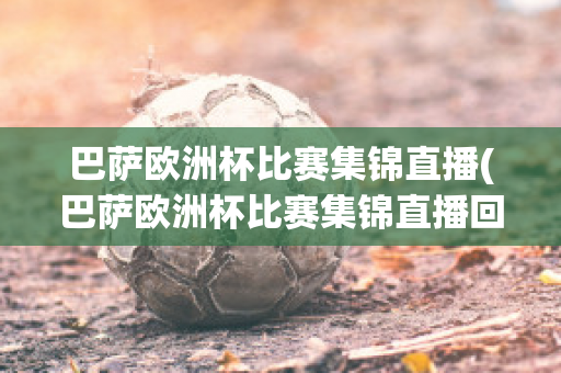 巴萨欧洲杯比赛集锦直播(巴萨欧洲杯比赛集锦直播回放)