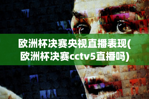 欧洲杯决赛央视直播表现(欧洲杯决赛cctv5直播吗)