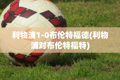 利物浦1-0布伦特福德(利物浦对布伦特福特)