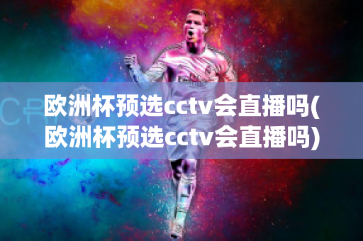 欧洲杯预选cctv会直播吗(欧洲杯预选cctv会直播吗)