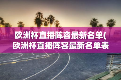 欧洲杯直播阵容最新名单(欧洲杯直播阵容最新名单表)