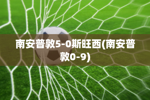 南安普敦5-0斯旺西(南安普敦0-9)