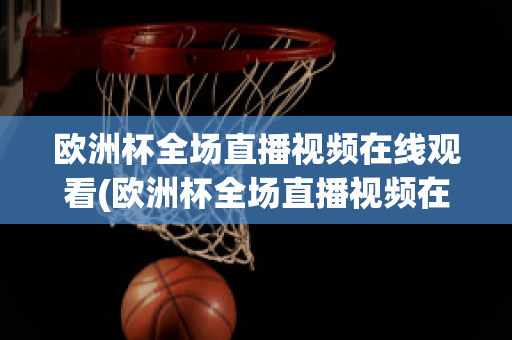 欧洲杯全场直播视频在线观看(欧洲杯全场直播视频在线观看高清)