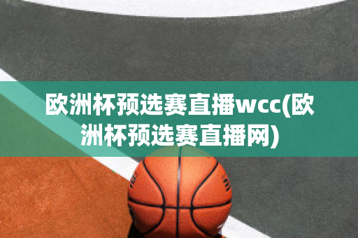 欧洲杯预选赛直播wcc(欧洲杯预选赛直播网)