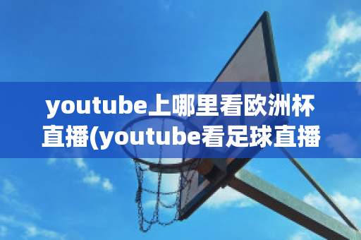 youtube上哪里看欧洲杯直播(youtube看足球直播)