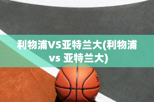 利物浦VS亚特兰大(利物浦 vs 亚特兰大)