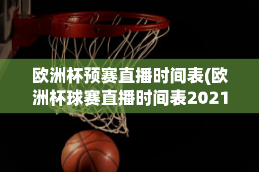 欧洲杯预赛直播时间表(欧洲杯球赛直播时间表2021)