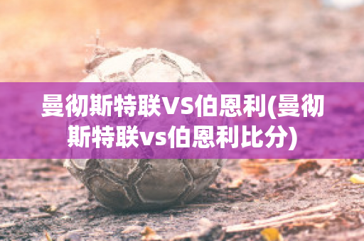 曼彻斯特联VS伯恩利(曼彻斯特联vs伯恩利比分)